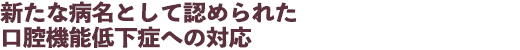 新たな病名として認められた口腔機能低下症への対応