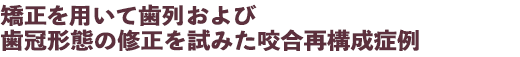 矯正を用いて歯列および歯冠形態の修正を試みた咬合再構成症例