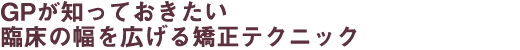 GPが知っておきたい臨床の幅を広げる矯正テクニック