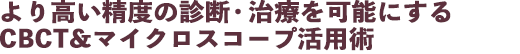 より高い精度の診断・治療を可能にするCBCT&マイクロスコープ活用術